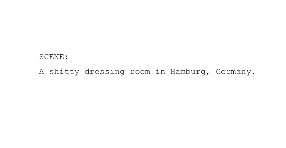 A script - "SCENE: A shitty dressing room in Hamburg, Germany."
